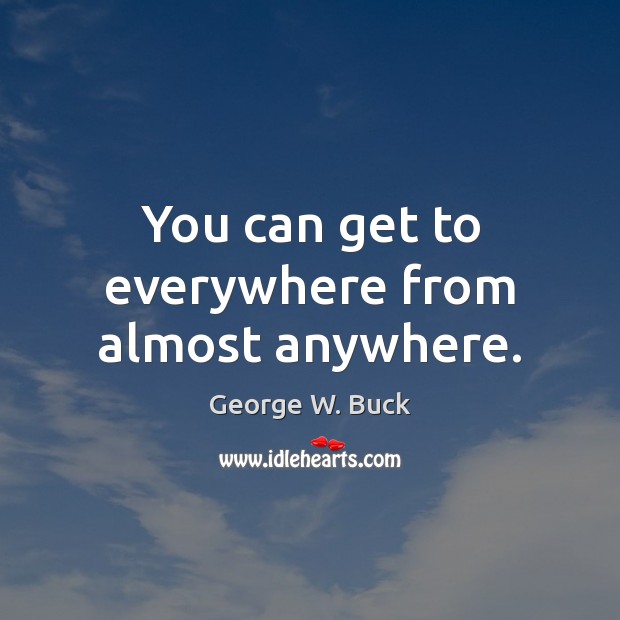 You can get to everywhere from almost anywhere. George W. Buck Picture Quote