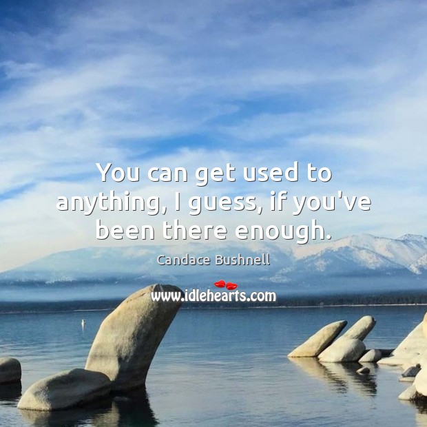 You can get used to anything, I guess, if you’ve been there enough. Candace Bushnell Picture Quote