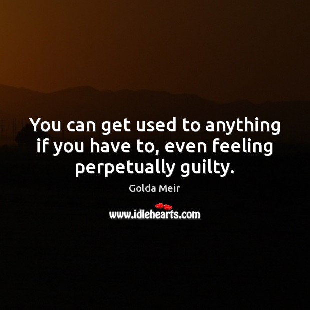 You can get used to anything if you have to, even feeling perpetually guilty. Golda Meir Picture Quote