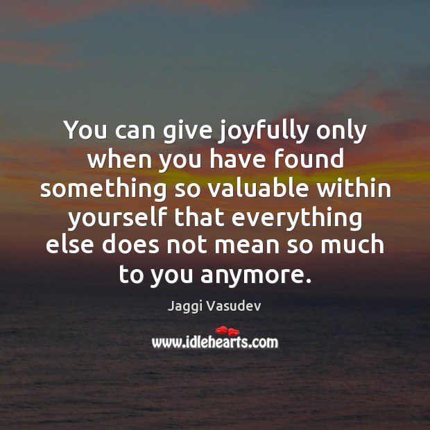 You can give joyfully only when you have found something so valuable Jaggi Vasudev Picture Quote
