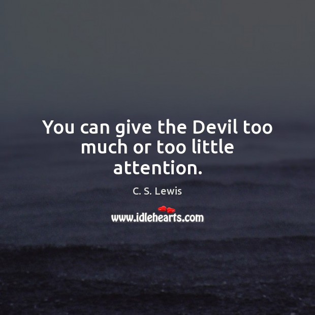You can give the Devil too much or too little attention. Image