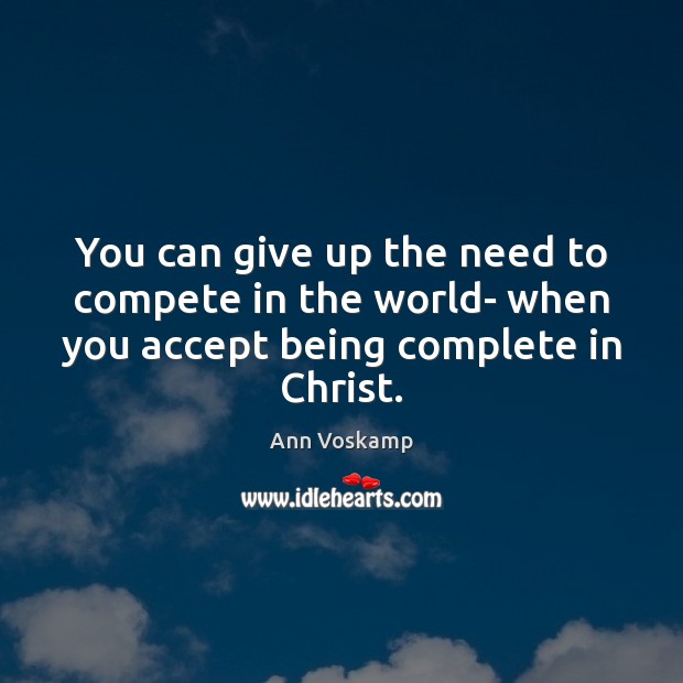 You can give up the need to compete in the world- when Ann Voskamp Picture Quote
