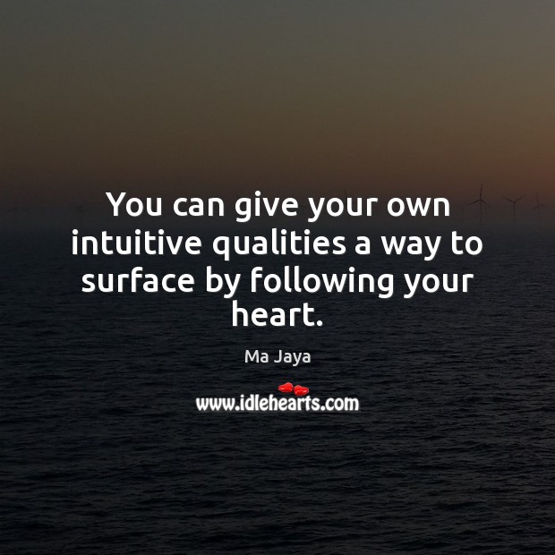You can give your own intuitive qualities a way to surface by following your heart. Ma Jaya Picture Quote