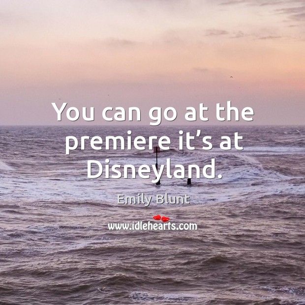 You can go at the premiere it’s at disneyland. Emily Blunt Picture Quote