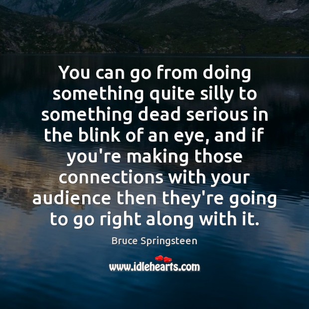 You can go from doing something quite silly to something dead serious Bruce Springsteen Picture Quote