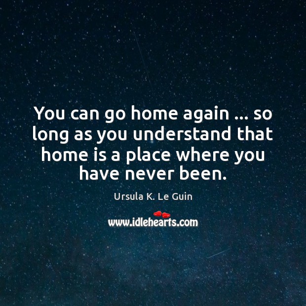 You can go home again … so long as you understand that home Ursula K. Le Guin Picture Quote