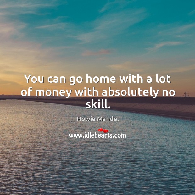 You can go home with a lot of money with absolutely no skill. Howie Mandel Picture Quote