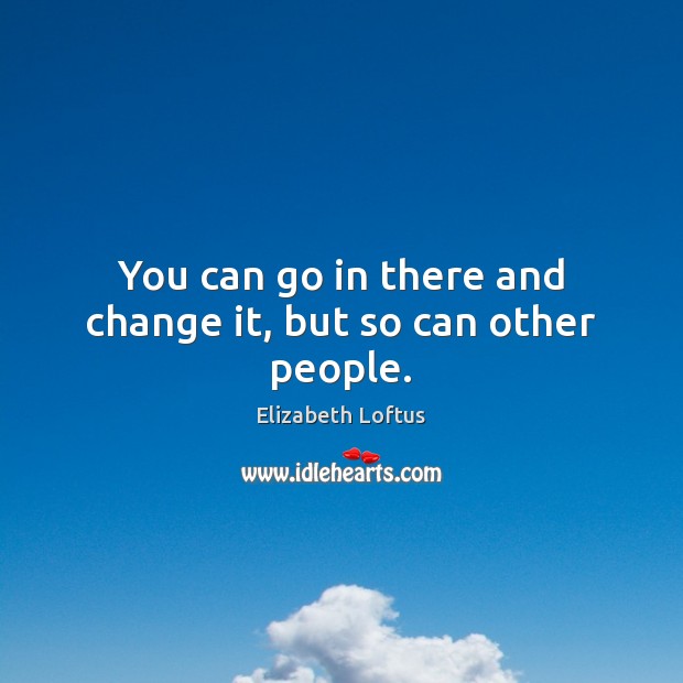 You can go in there and change it, but so can other people. Elizabeth Loftus Picture Quote