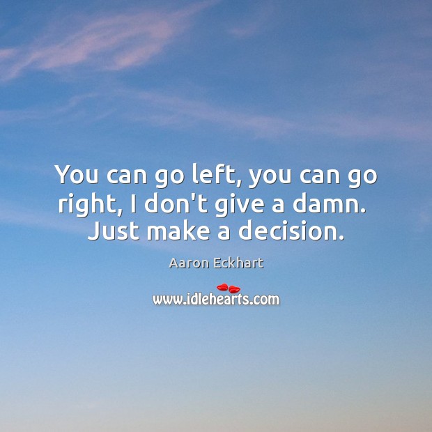 You can go left, you can go right, I don’t give a damn.  Just make a decision. Aaron Eckhart Picture Quote