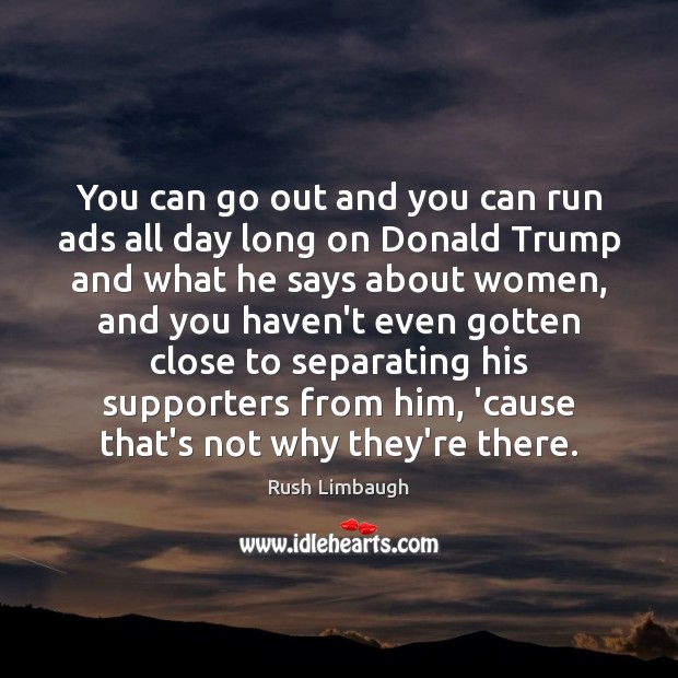 You can go out and you can run ads all day long Rush Limbaugh Picture Quote