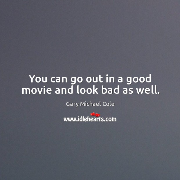 You can go out in a good movie and look bad as well. Gary Michael Cole Picture Quote