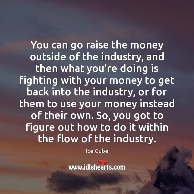You can go raise the money outside of the industry, and then Ice Cube Picture Quote