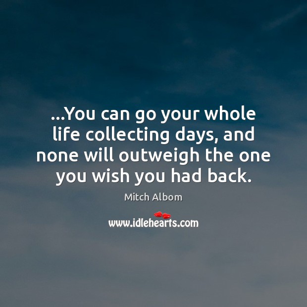 …You can go your whole life collecting days, and none will outweigh Mitch Albom Picture Quote