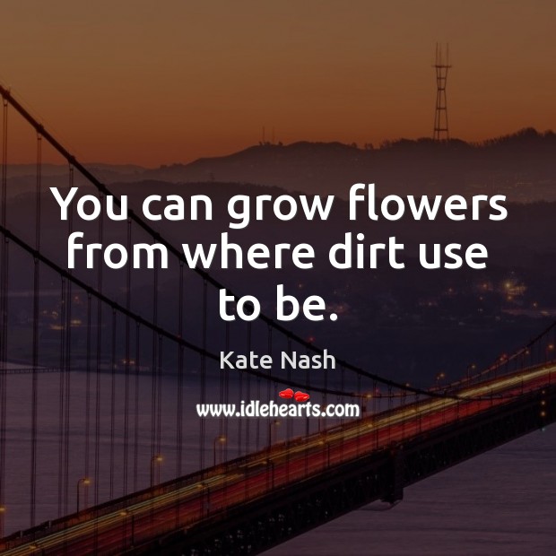 You can grow flowers from where dirt use to be. Kate Nash Picture Quote