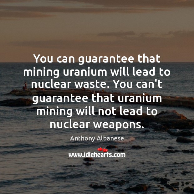 You can guarantee that mining uranium will lead to nuclear waste. You 