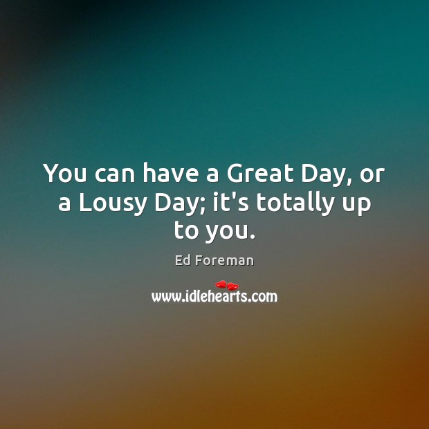 You can have a Great Day, or a Lousy Day; it’s totally up to you. Image