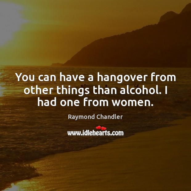 You can have a hangover from other things than alcohol. I had one from women. Raymond Chandler Picture Quote