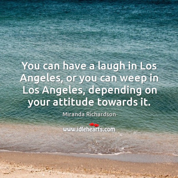 You can have a laugh in los angeles, or you can weep in los angeles, depending on your attitude towards it. Miranda Richardson Picture Quote