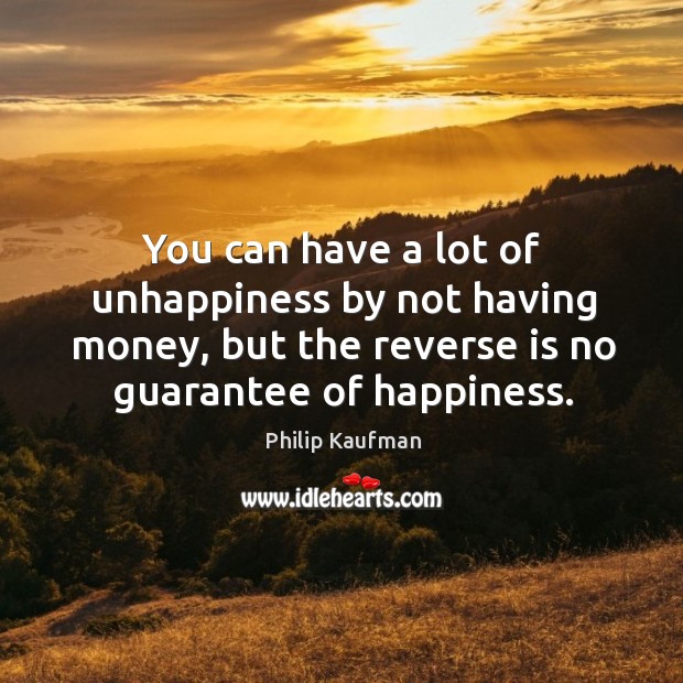 You can have a lot of unhappiness by not having money, but the reverse is no guarantee of happiness. Philip Kaufman Picture Quote