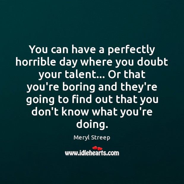 You can have a perfectly horrible day where you doubt your talent… Image