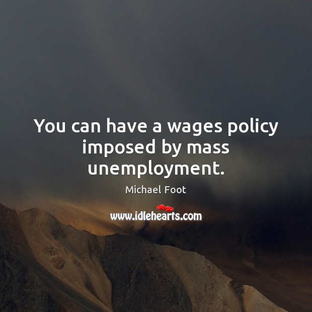 You can have a wages policy imposed by mass unemployment. Image