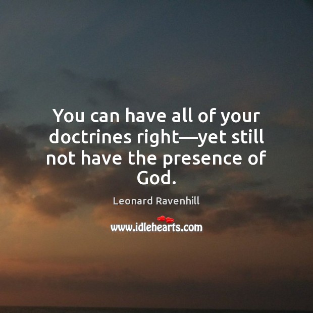 You can have all of your doctrines right—yet still not have the presence of God. Leonard Ravenhill Picture Quote