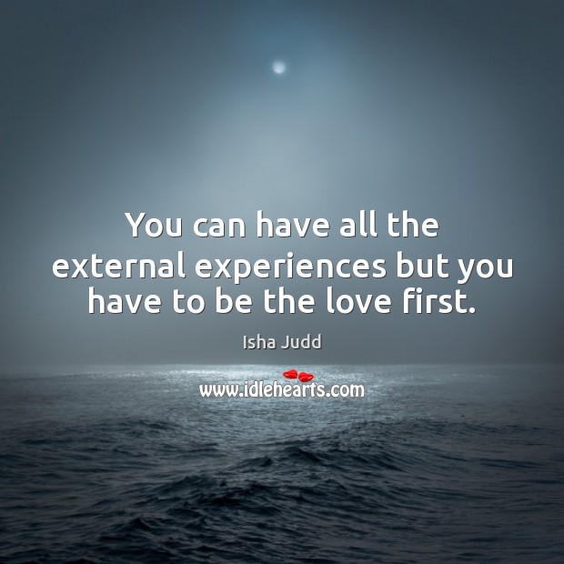 You can have all the external experiences but you have to be the love first. Isha Judd Picture Quote