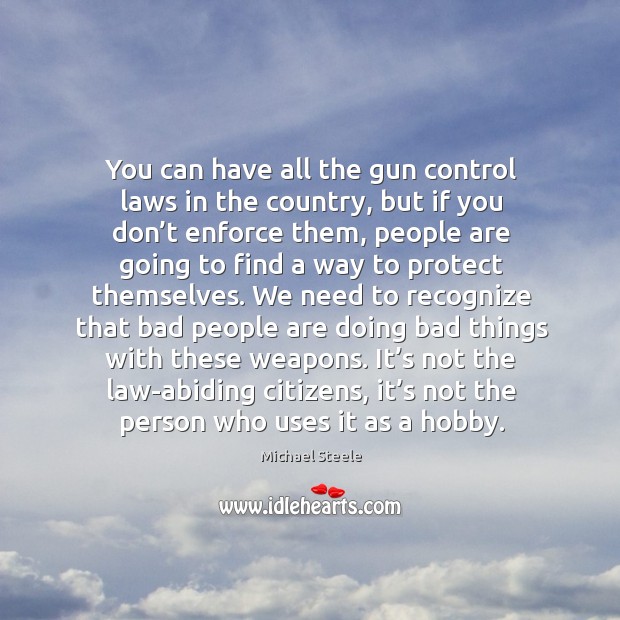 You can have all the gun control laws in the country, but if you don’t enforce them Michael Steele Picture Quote