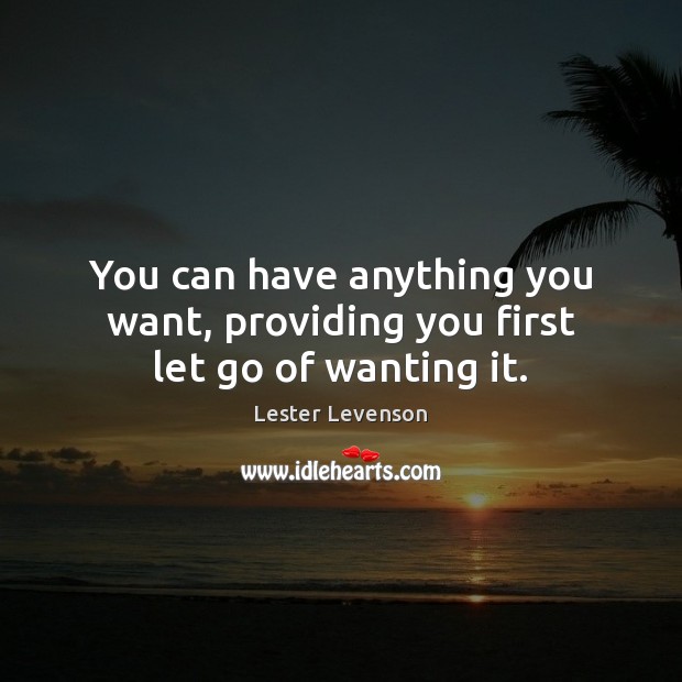 You can have anything you want, providing you first let go of wanting it. Lester Levenson Picture Quote