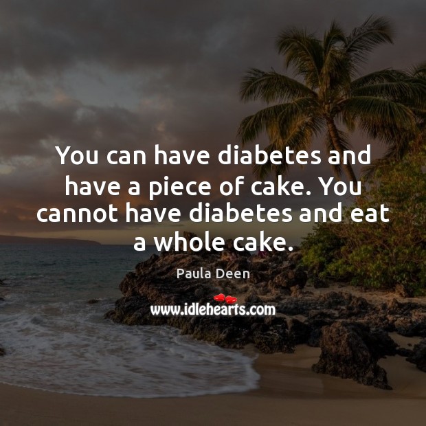 You can have diabetes and have a piece of cake. You cannot Paula Deen Picture Quote