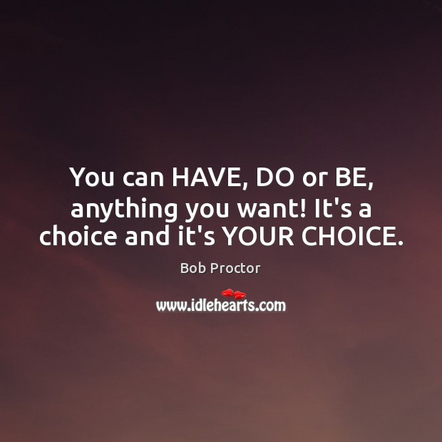 You can HAVE, DO or BE, anything you want! It’s a choice and it’s YOUR CHOICE. Bob Proctor Picture Quote