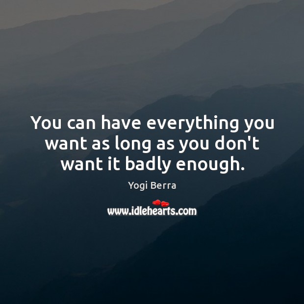 You can have everything you want as long as you don’t want it badly enough. Image