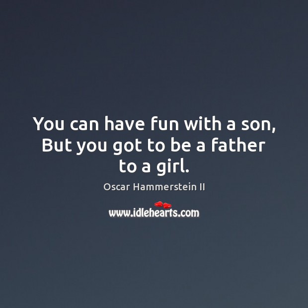 You can have fun with a son, But you got to be a father to a girl. Oscar Hammerstein II Picture Quote