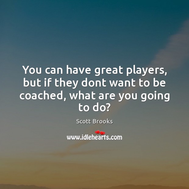 You can have great players, but if they dont want to be coached, what are you going to do? Scott Brooks Picture Quote
