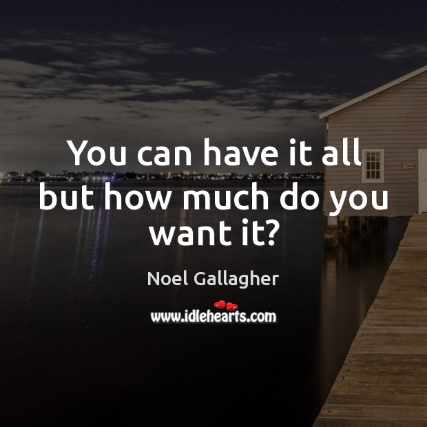 You can have it all but how much do you want it? Noel Gallagher Picture Quote