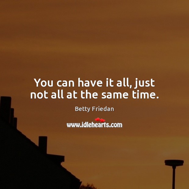 You can have it all, just not all at the same time. Betty Friedan Picture Quote