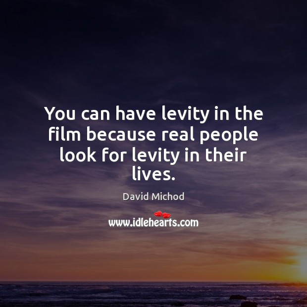 You can have levity in the film because real people look for levity in their lives. Image