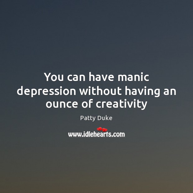 You can have manic depression without having an ounce of creativity Patty Duke Picture Quote