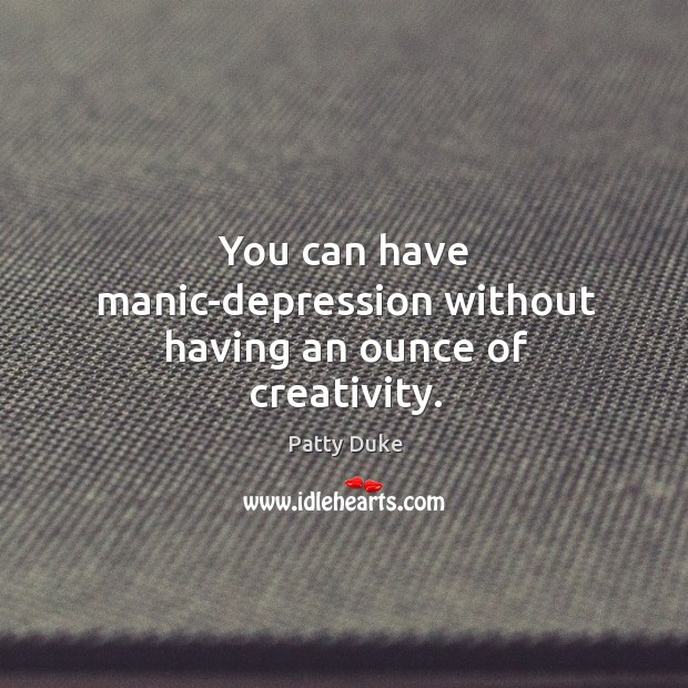 You can have manic-depression without having an ounce of creativity. Patty Duke Picture Quote