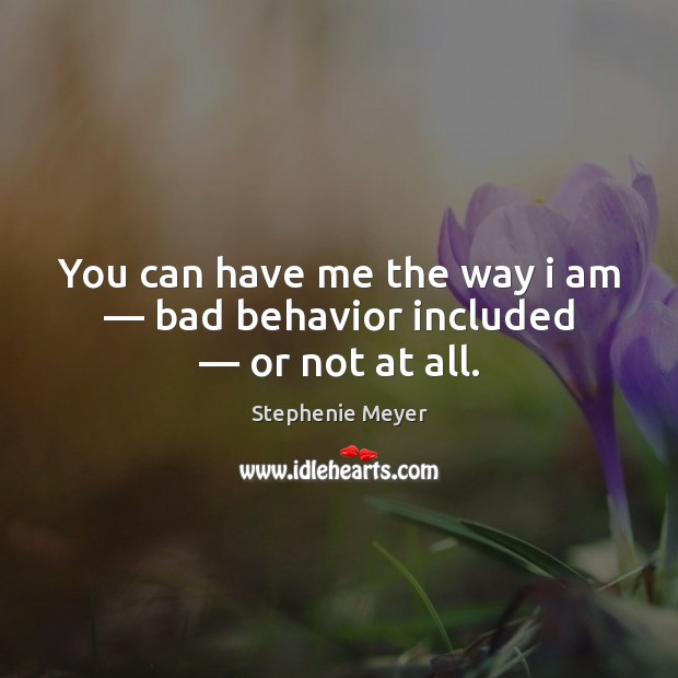 You can have me the way i am — bad behavior included — or not at all. Image