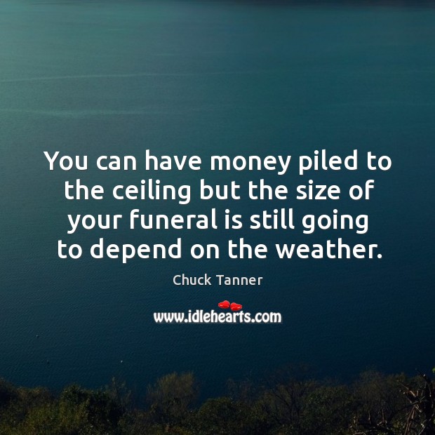 You can have money piled to the ceiling but the size of your funeral is still going to Chuck Tanner Picture Quote