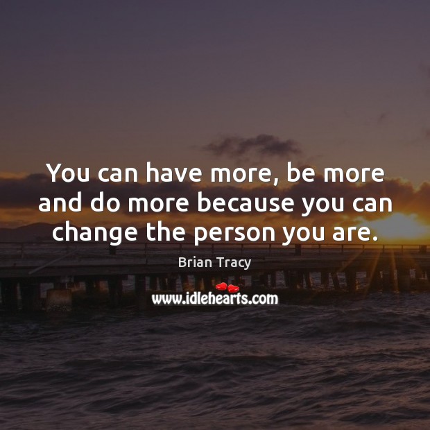 You can have more, be more and do more because you can change the person you are. Image