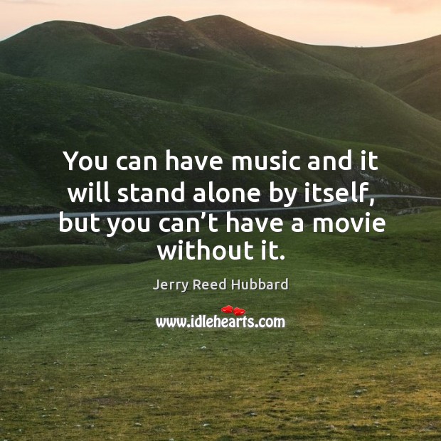You can have music and it will stand alone by itself, but you can’t have a movie without it. Jerry Reed Hubbard Picture Quote