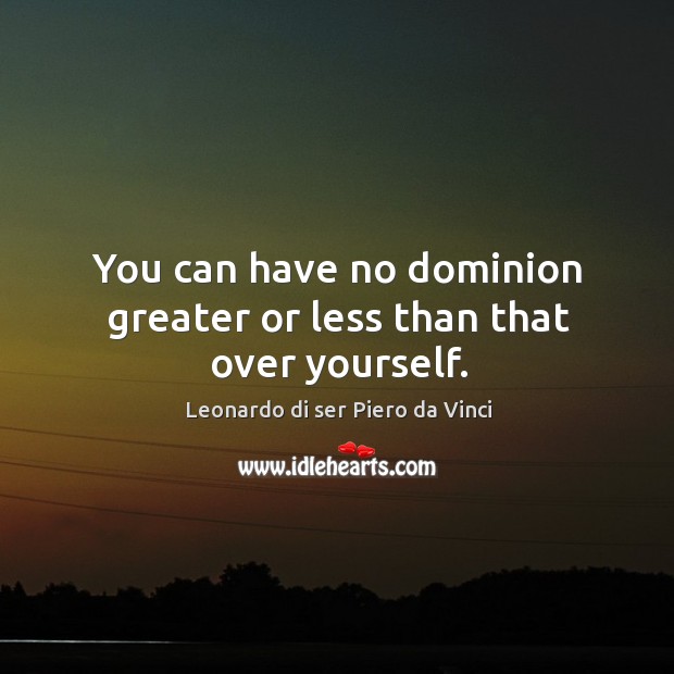 You can have no dominion greater or less than that over yourself. Leonardo di ser Piero da Vinci Picture Quote
