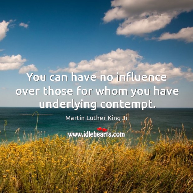 You can have no influence over those for whom you have underlying contempt. Image