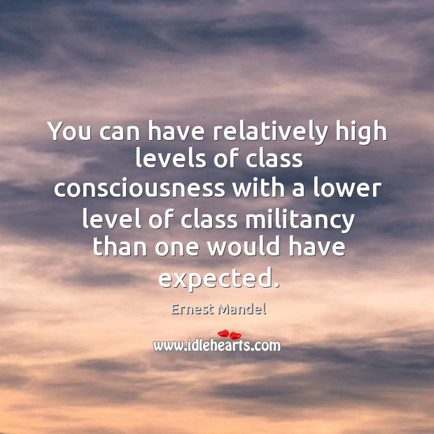 You can have relatively high levels of class consciousness with a lower level of class militancy than one would have expected. Ernest Mandel Picture Quote