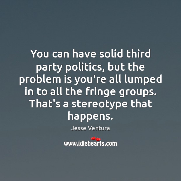 You can have solid third party politics, but the problem is you’re Jesse Ventura Picture Quote