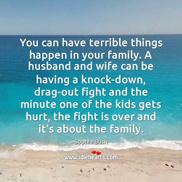 You can have terrible things happen in your family. A husband and 
