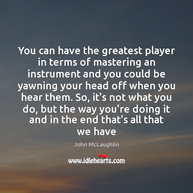 You can have the greatest player in terms of mastering an instrument John McLaughlin Picture Quote
