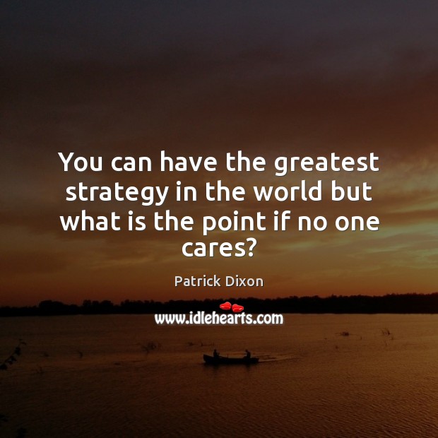 You can have the greatest strategy in the world but what is the point if no one cares? Patrick Dixon Picture Quote